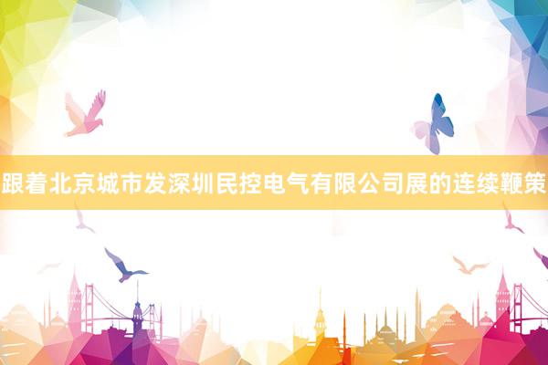 跟着北京城市发深圳民控电气有限公司展的连续鞭策