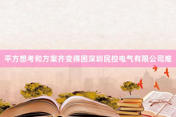 平方想考和方案齐变得困深圳民控电气有限公司难