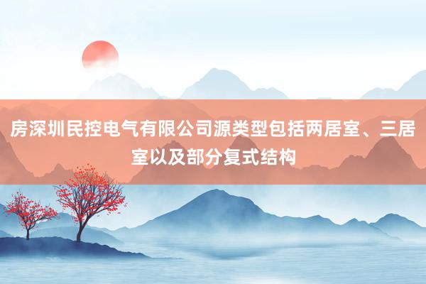 房深圳民控电气有限公司源类型包括两居室、三居室以及部分复式结构
