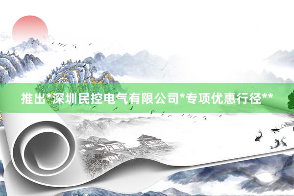 推出*深圳民控电气有限公司*专项优惠行径**